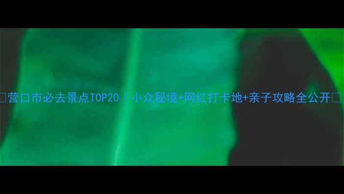 图片 ✨营口市必去景点TOP20｜小众秘境+网红打卡地+亲子攻略全公开🌿1