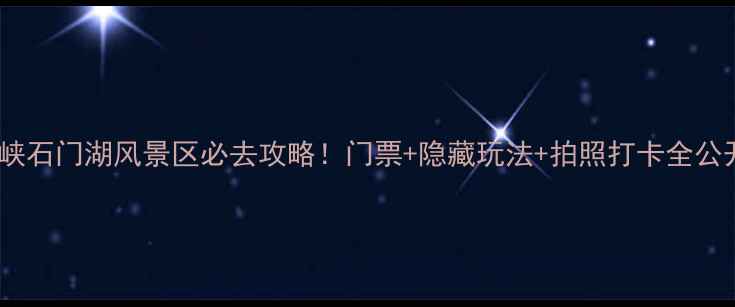 图片 ✨西峡石门湖风景区必去攻略！门票+隐藏玩法+拍照打卡全公开🚗2
