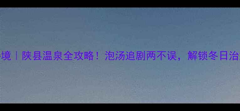 豫西秘境陕县温泉全攻略泡汤追剧两不误解锁冬日治愈之旅