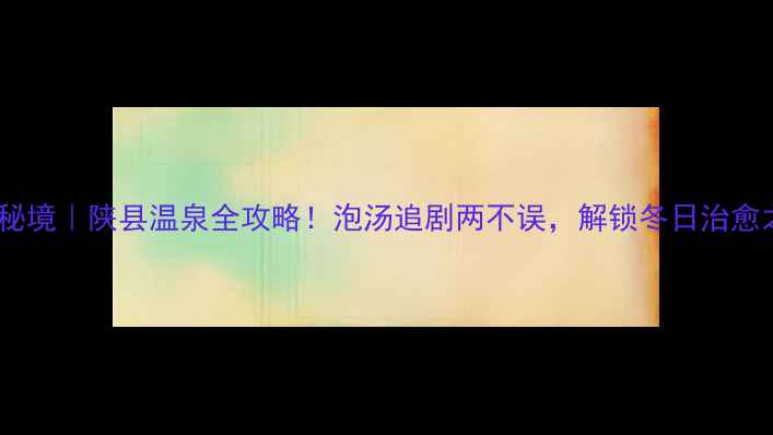 图片 ✨豫西秘境｜陕县温泉全攻略！泡汤追剧两不误，解锁冬日治愈之旅✨1