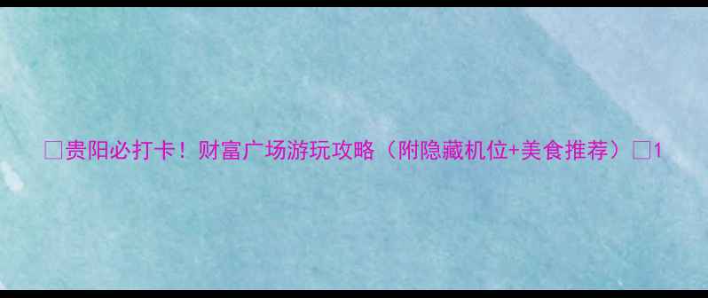 图片 ✨贵阳必打卡！财富广场游玩攻略（附隐藏机位+美食推荐）✨1