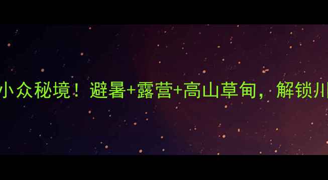 重庆万源市小众秘境避暑露营高山草甸解锁川渝隐藏玩法