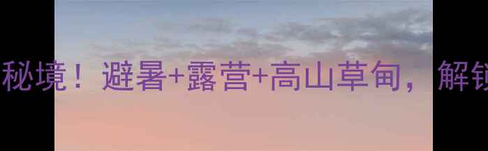 图片 ✨重庆万源市小众秘境！避暑+露营+高山草甸，解锁川渝隐藏玩法🔥1