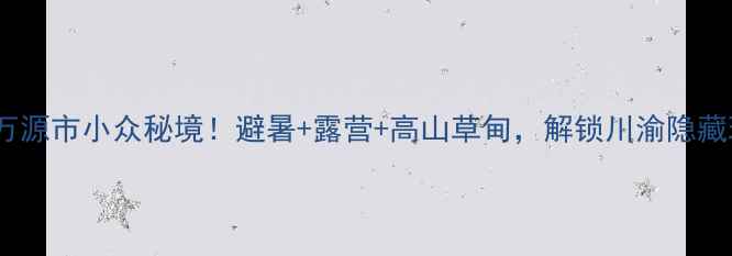 图片 ✨重庆万源市小众秘境！避暑+露营+高山草甸，解锁川渝隐藏玩法🔥2