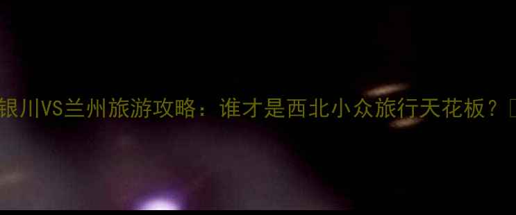 图片 ✨银川VS兰州旅游攻略：谁才是西北小众旅行天花板？🌄1