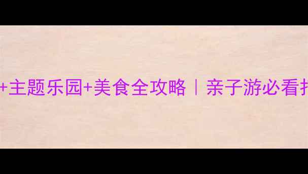 长沙电玩城主题乐园美食全攻略亲子游必看打卡地合集