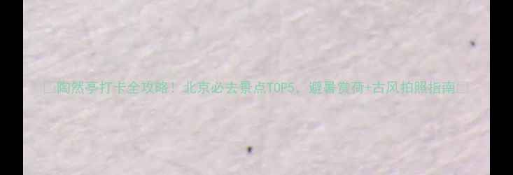 图片 ✨陶然亭打卡全攻略！北京必去景点TOP5，避暑赏荷+古风拍照指南🌿