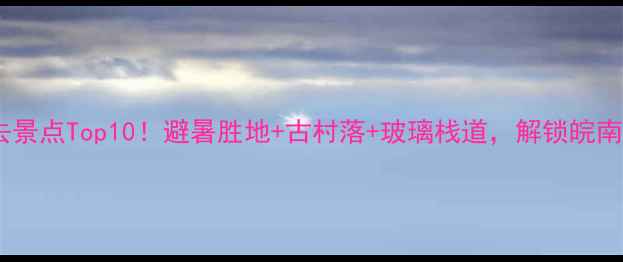 图片 ✨霍山县必去景点Top10！避暑胜地+古村落+玻璃栈道，解锁皖南秘境玩法🌿1