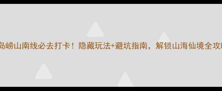 图片 ✨青岛崂山南线必去打卡！隐藏玩法+避坑指南，解锁山海仙境全攻略🌊1