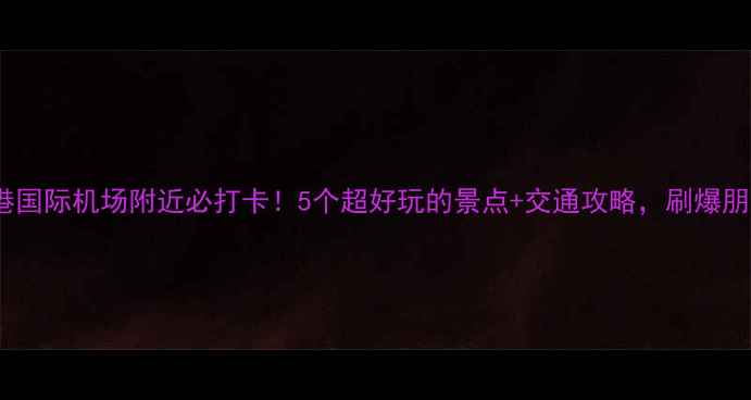 图片 ✨香港国际机场附近必打卡！5个超好玩的景点+交通攻略，刷爆朋友圈1