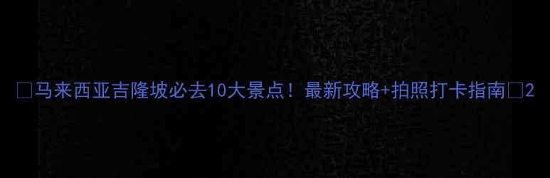 图片 ✨马来西亚吉隆坡必去10大景点！最新攻略+拍照打卡指南📍2