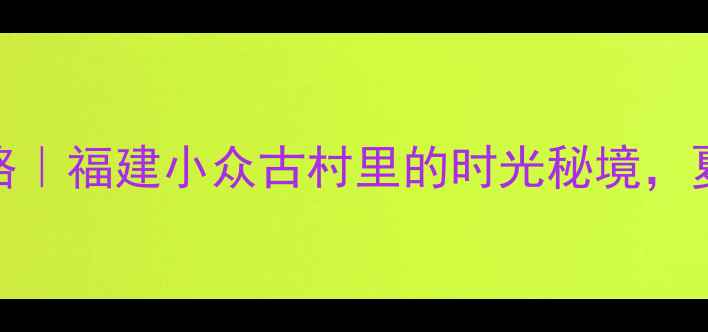 图片 ✨鲘门百安村攻略｜福建小众古村里的时光秘境，夏日避暑必打卡！