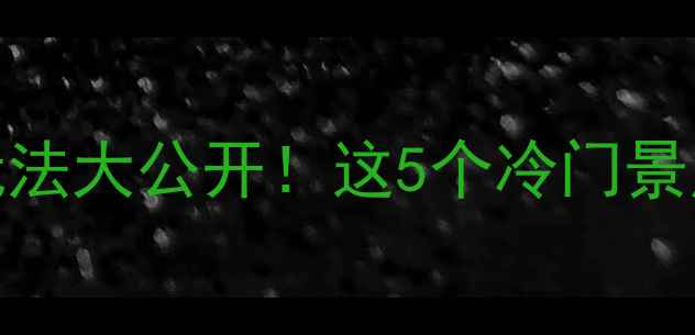 黄山周边隐藏玩法大公开这5个冷门景点让旅行不撞款