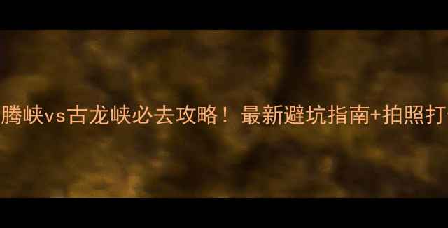 图片 ✨黄腾峡vs古龙峡必去攻略！最新避坑指南+拍照打卡全