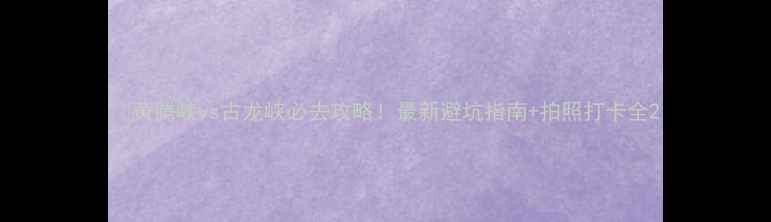 图片 ✨黄腾峡vs古龙峡必去攻略！最新避坑指南+拍照打卡全2