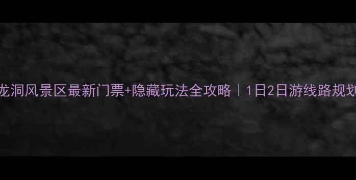 图片 ✨龙洞风景区最新门票+隐藏玩法全攻略｜1日2日游线路规划🌟