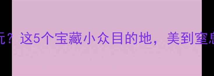 图片 ❄️冬天去哪玩？这5个宝藏小众目的地，美到窒息！附超全攻略