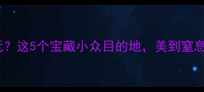 冬天去哪玩这5个宝藏小众目的地美到窒息附超全攻略