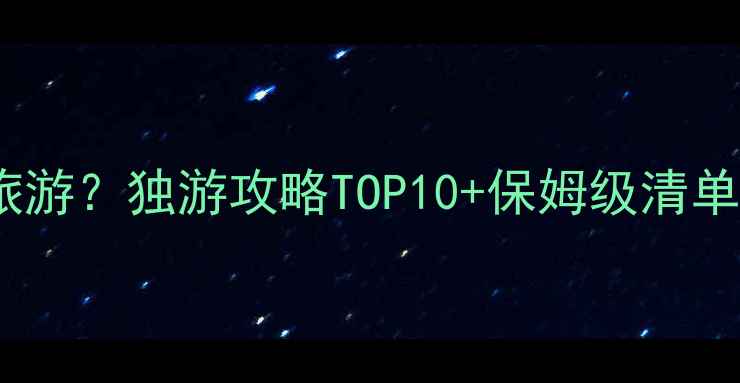 图片 一个人去哪里旅游？独游攻略TOP10+保姆级清单，女生必看！1
