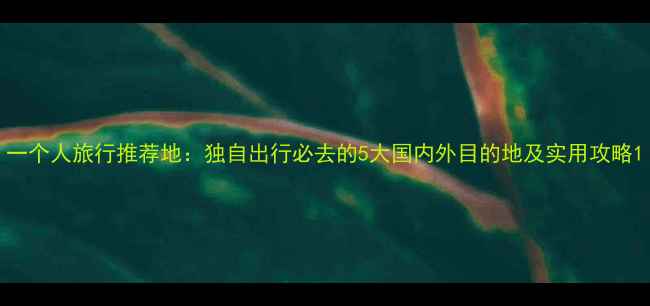 图片 一个人旅行推荐地：独自出行必去的5大国内外目的地及实用攻略1