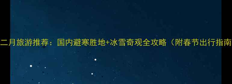 图片 一二月旅游推荐：国内避寒胜地+冰雪奇观全攻略（附春节出行指南）