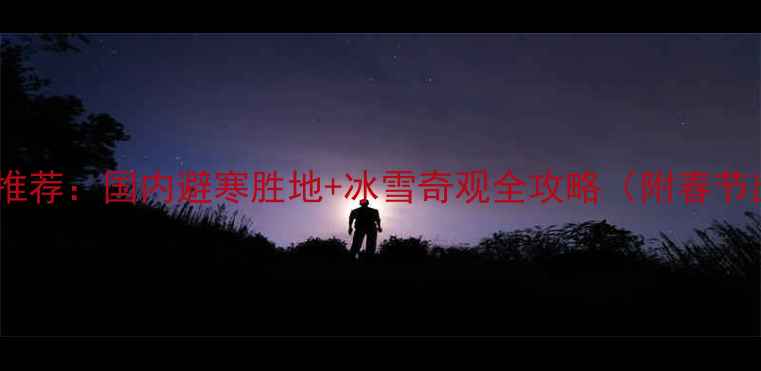 图片 一二月旅游推荐：国内避寒胜地+冰雪奇观全攻略（附春节出行指南）2