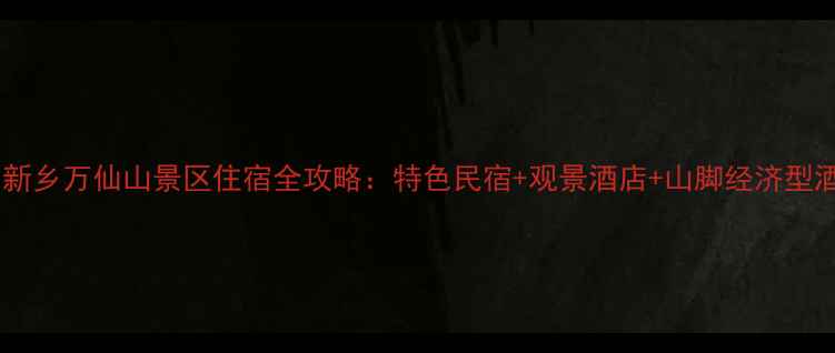 万仙山必住新乡万仙山景区住宿全攻略特色民宿观景酒店山脚经济型酒店TOP10推荐