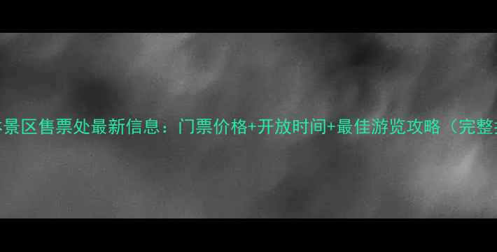 万峰林景区售票处最新信息门票价格开放时间最佳游览攻略完整指南