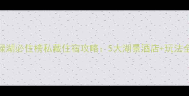 图片 万绿湖必住榜私藏住宿攻略：5大湖景酒店+玩法全！