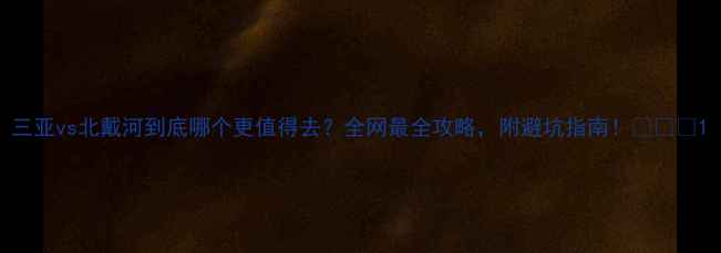 图片 三亚vs北戴河到底哪个更值得去？全网最全攻略，附避坑指南！🌴🏖️1