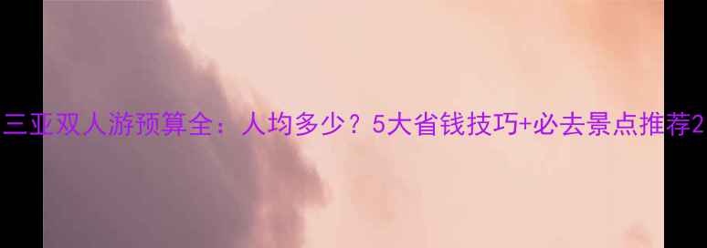 三亚双人游预算全人均多少5大省钱技巧必去景点推荐