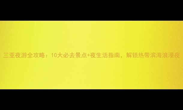 图片 三亚夜游全攻略：10大必去景点+夜生活指南，解锁热带滨海浪漫夜