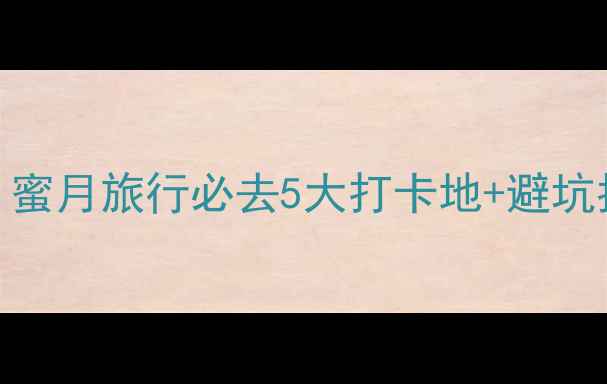 三亚婚纱照拍摄全攻略蜜月旅行必去5大打卡地避坑指南附详细行程安排