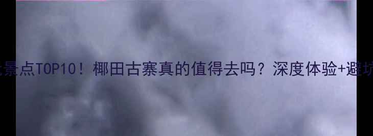 三亚必玩景点TOP10椰田古寨真的值得去吗深度体验避坑指南全