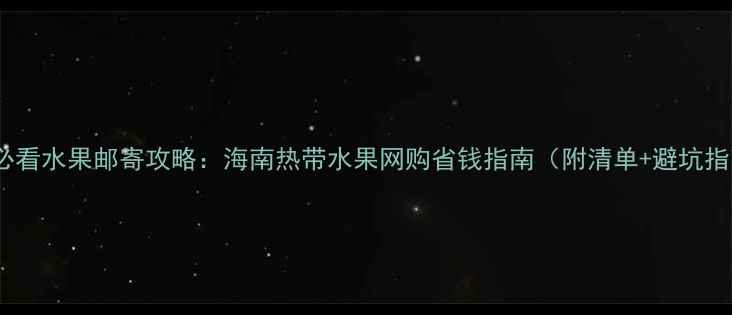 三亚必看水果邮寄攻略海南热带水果网购省钱指南附清单避坑指南