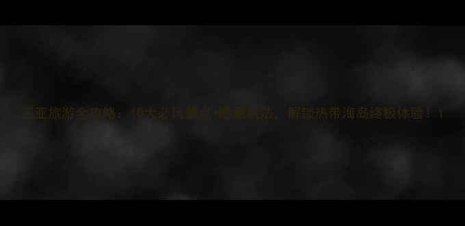 图片 三亚旅游全攻略：10大必玩景点+隐藏玩法，解锁热带海岛终极体验！1