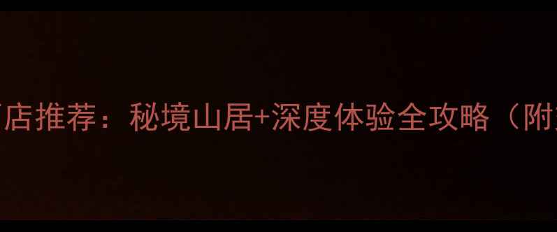 三仙山风景区必住酒店推荐秘境山居深度体验全攻略附交通住宿避坑指南