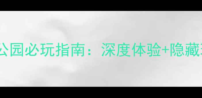 三国遗址公园必玩指南深度体验隐藏玩法全