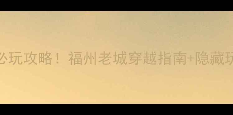 图片 三坊七巷必玩攻略！福州老城穿越指南+隐藏玩法全公开