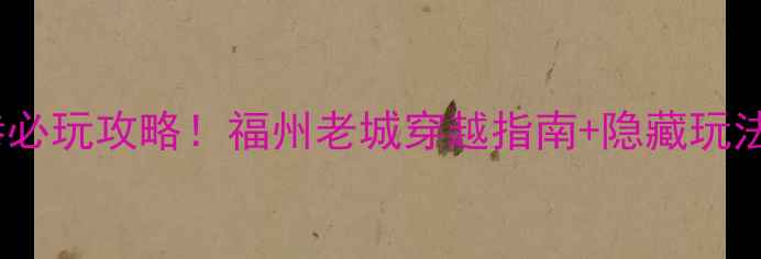 三坊七巷必玩攻略福州老城穿越指南隐藏玩法全公开