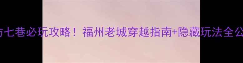 图片 三坊七巷必玩攻略！福州老城穿越指南+隐藏玩法全公开2