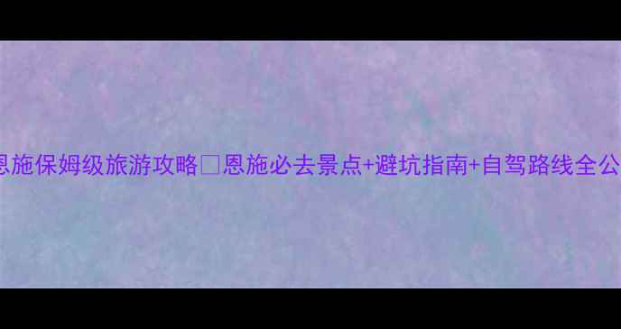 图片 三峡恩施保姆级旅游攻略🌉恩施必去景点+避坑指南+自驾路线全公开！2