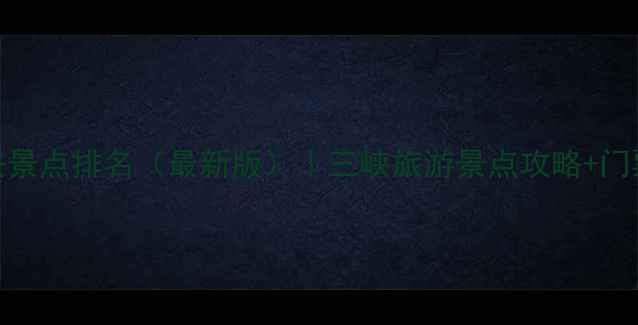 三峡旅游必去景点排名最新版三峡旅游景点攻略门票交通全指南