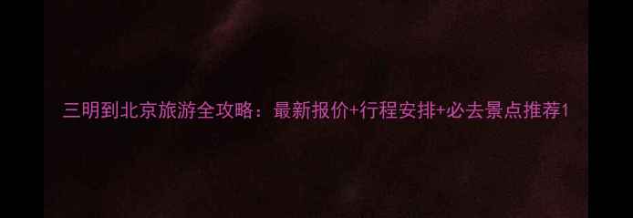 图片 三明到北京旅游全攻略：最新报价+行程安排+必去景点推荐1