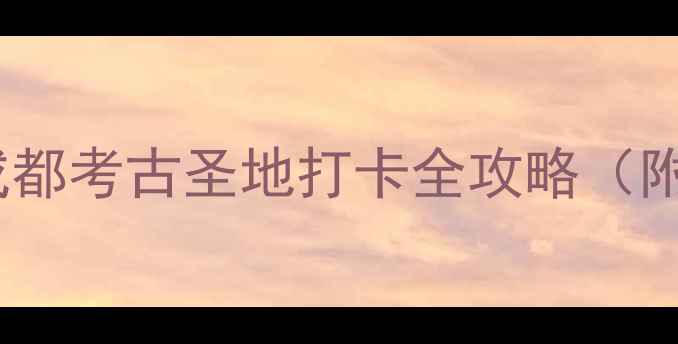 图片 三星堆博物馆必看！成都考古圣地打卡全攻略（附隐藏玩法+避坑指南）