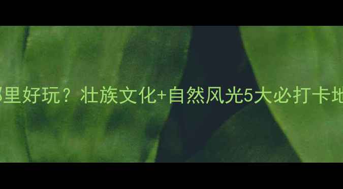 图片 三月三柳州哪里好玩？壮族文化+自然风光5大必打卡地+美食攻略全