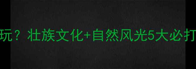 图片 三月三柳州哪里好玩？壮族文化+自然风光5大必打卡地+美食攻略全1