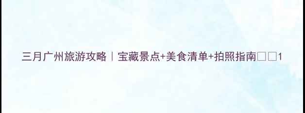 图片 三月广州旅游攻略｜宝藏景点+美食清单+拍照指南🌸📸1
