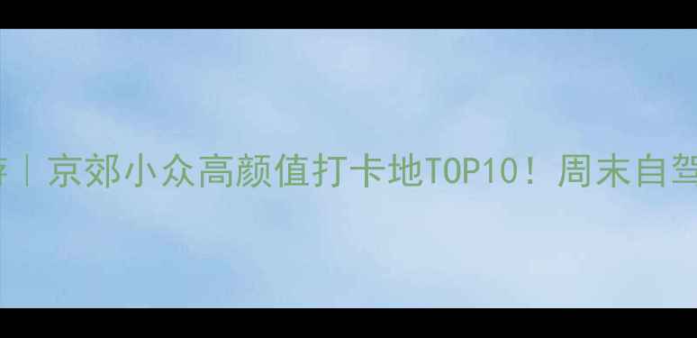 三河周边游京郊小众高颜值打卡地TOP10周末自驾2小时直达