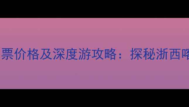 三衢石林风景区门票价格及深度游攻略探秘浙西喀斯特秘境全指南